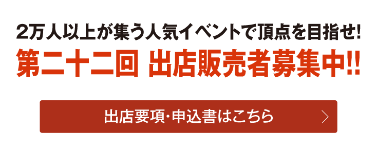 2万人以上が集う人気イベントで頂点を目指せ! 第二十二回 出店販売者募集中! 出展要件申込書はこちら