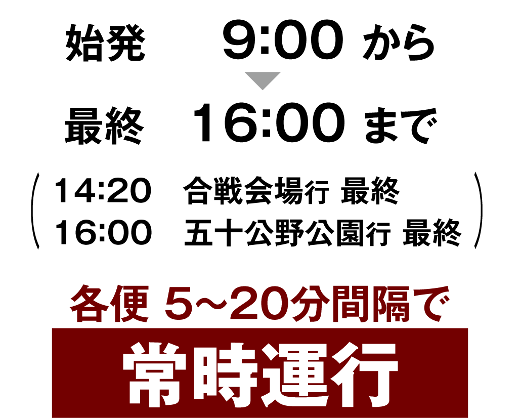 始発9:00から最終16:00まで 各便5～20分間隔で常時運行